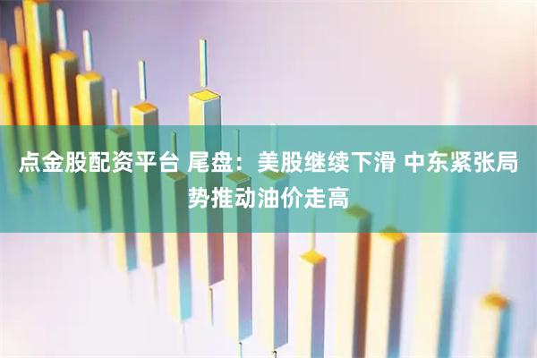 点金股配资平台 尾盘：美股继续下滑 中东紧张局势推动油价走高