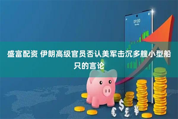 盛富配资 伊朗高级官员否认美军击沉多艘小型船只的言论
