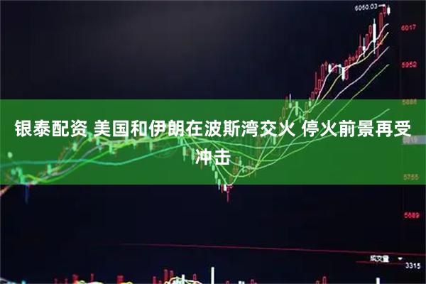 银泰配资 美国和伊朗在波斯湾交火 停火前景再受冲击