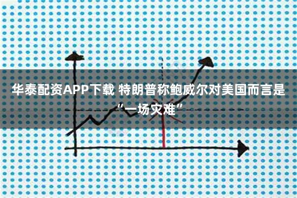 华泰配资APP下载 特朗普称鲍威尔对美国而言是“一场灾难”