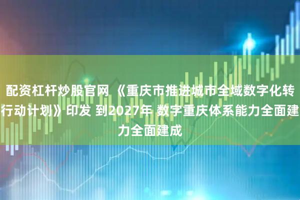配资杠杆炒股官网 《重庆市推进城市全域数字化转型行动计划》印发 到2027年 数字重庆体系能力全面建成