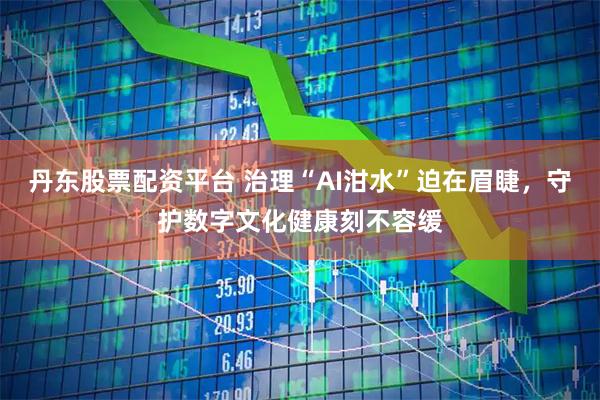 丹东股票配资平台 治理“AI泔水”迫在眉睫，守护数字文化健康刻不容缓