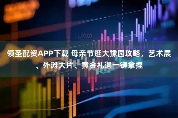 领圣配资APP下载 母亲节逛大豫园攻略，艺术展、外滩大片、黄金礼遇一键拿捏