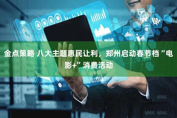 金点策略 八大主题惠民让利，郑州启动春节档“电影+”消费活动