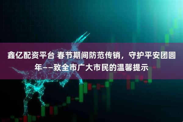 鑫亿配资平台 春节期间防范传销，守护平安团圆年——致全市广大市民的温馨提示
