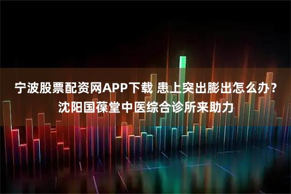 宁波股票配资网APP下载 患上突出膨出怎么办？沈阳国葆堂中医综合诊所来助力