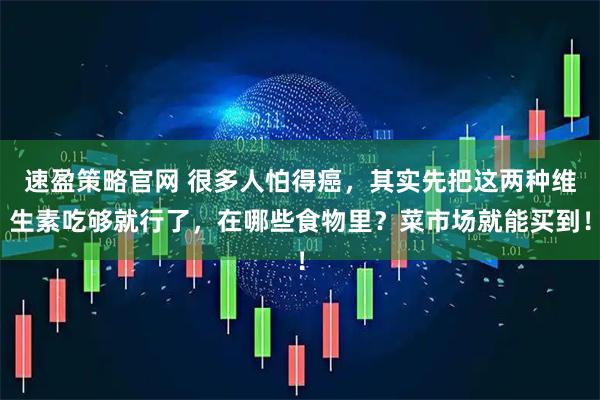 速盈策略官网 很多人怕得癌，其实先把这两种维生素吃够就行了，在哪些食物里？菜市场就能买到！