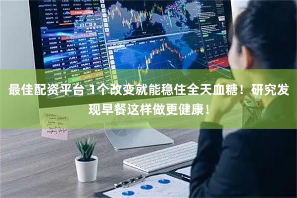 最佳配资平台 1个改变就能稳住全天血糖！研究发现早餐这样做更健康！