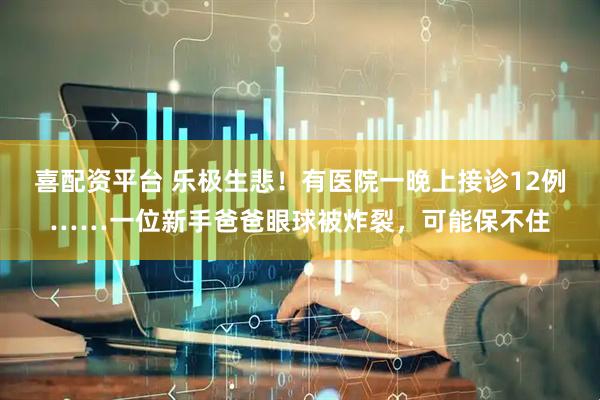 喜配资平台 乐极生悲！有医院一晚上接诊12例……一位新手爸爸眼球被炸裂，可能保不住